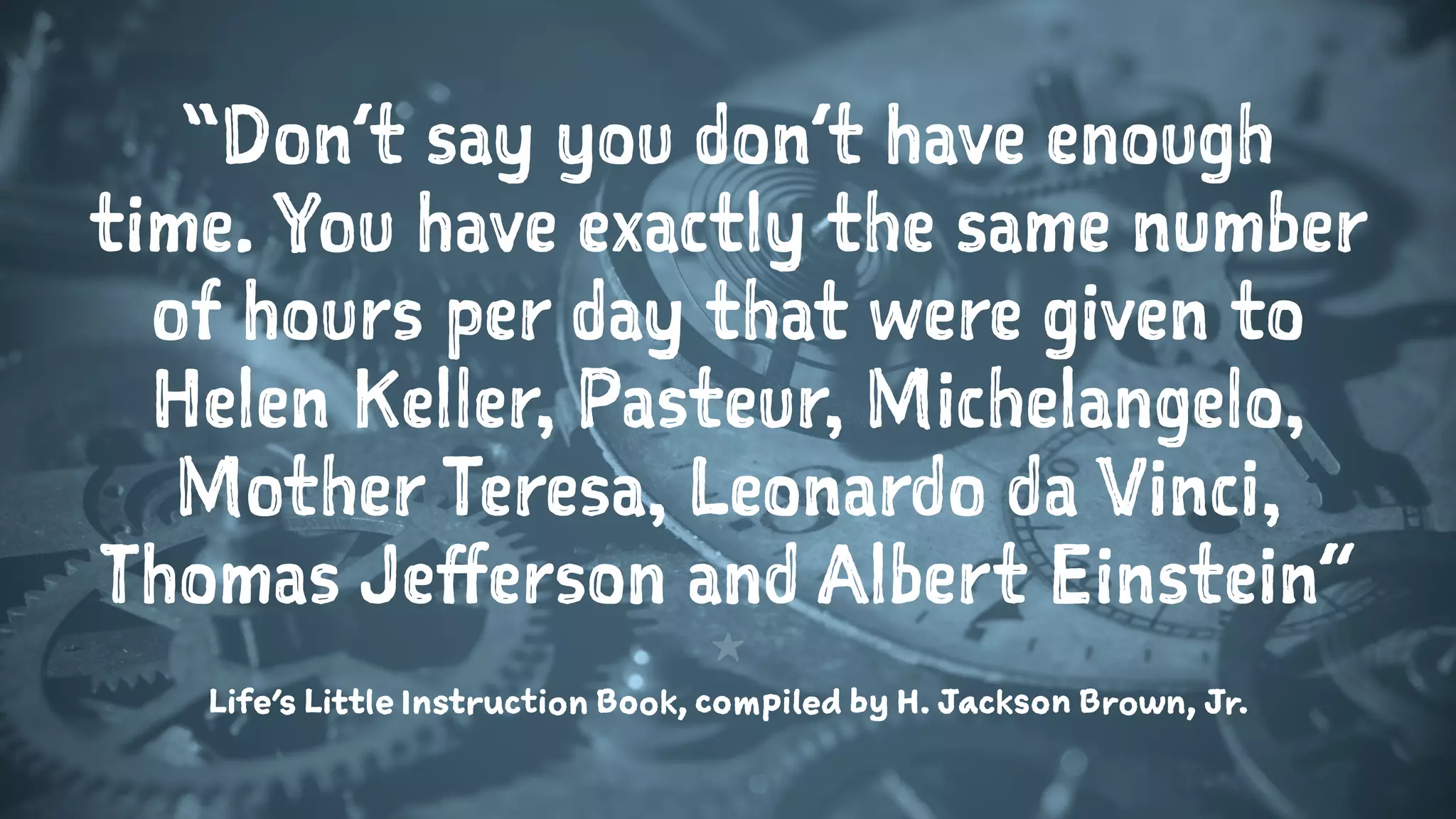 “Don’t say you don’t have enough
time. You have exactly the same number
of hours per day that were given to
Helen Keller, Pasteur, Michelangelo,
Mother Teresa, Leonardo da Vinci,
Thomas Jefferson and Albert Einstein”
1
Life’s Little Instruction Book, compiled by H. Jackson Brown, Jr.
 
