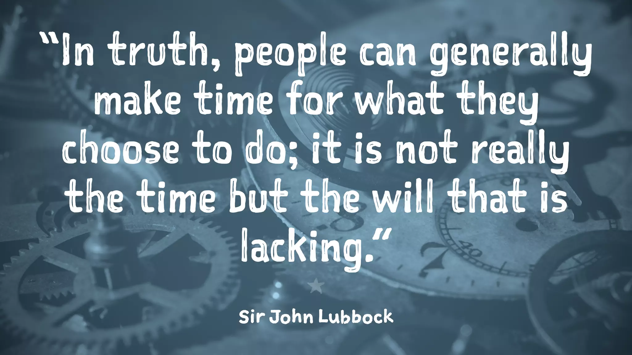 “In truth, people can generally
make time for what they
choose to do; it is not really
the time but the will that is
lacking.”
1
Sir John Lubbock
 