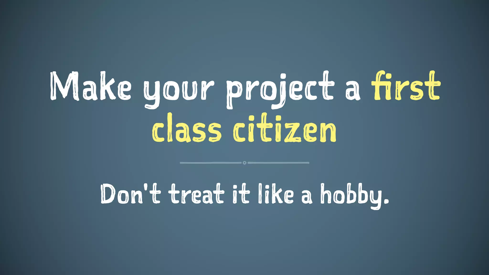 Make your project a first
class citizen
Don't treat it like a hobby.
 