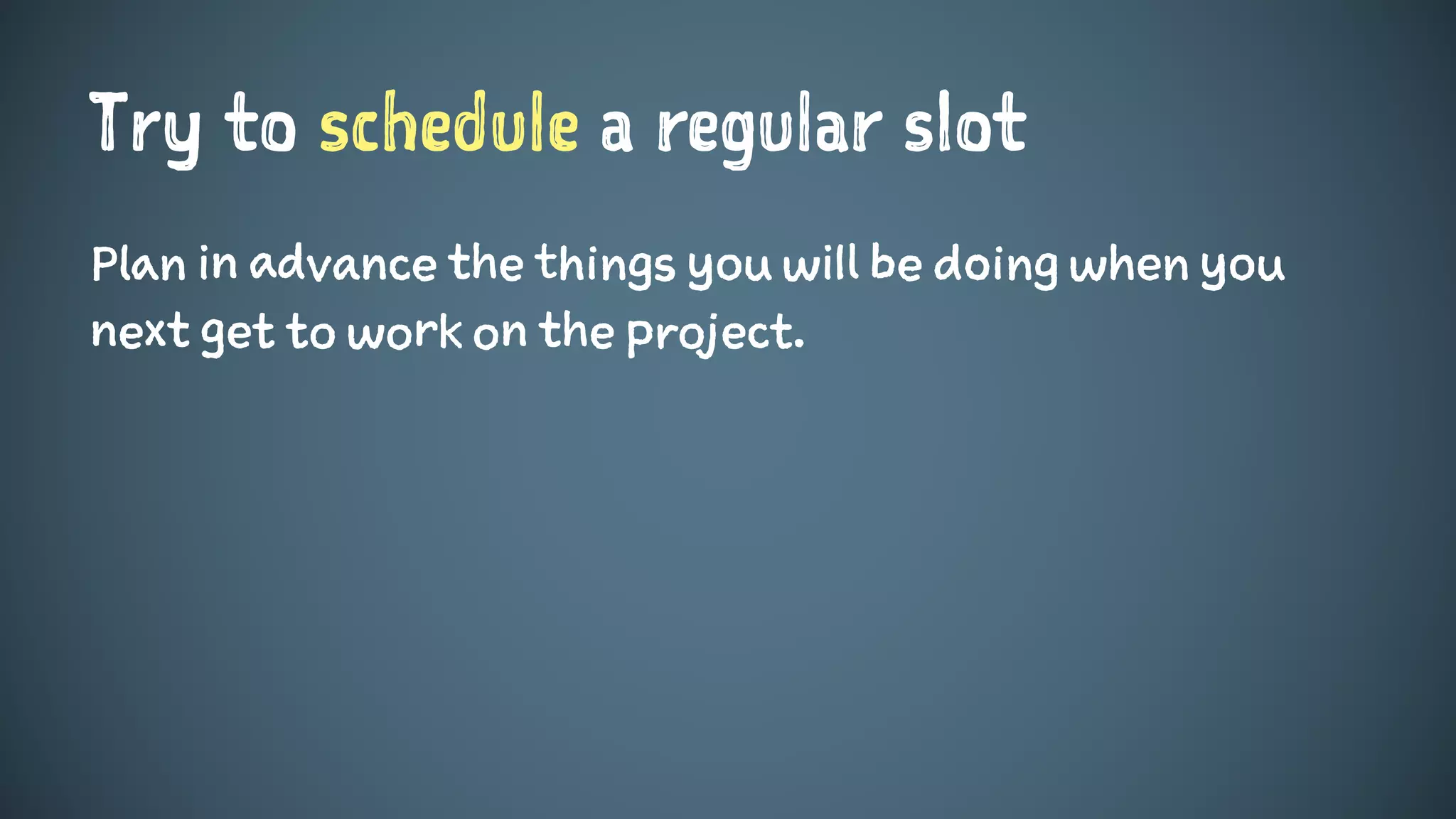 Try to schedule a regular slot
Plan in advance the things you will be doing when you
next get to work on the project.
 