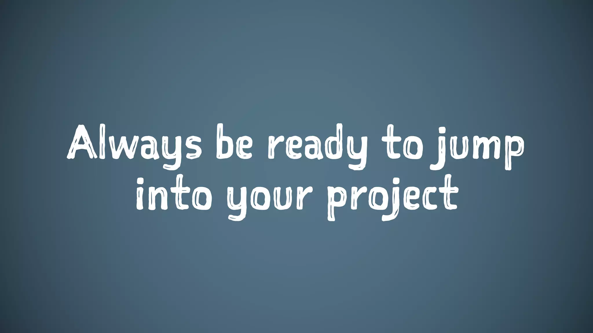 Always be ready to jump
into your project
 
