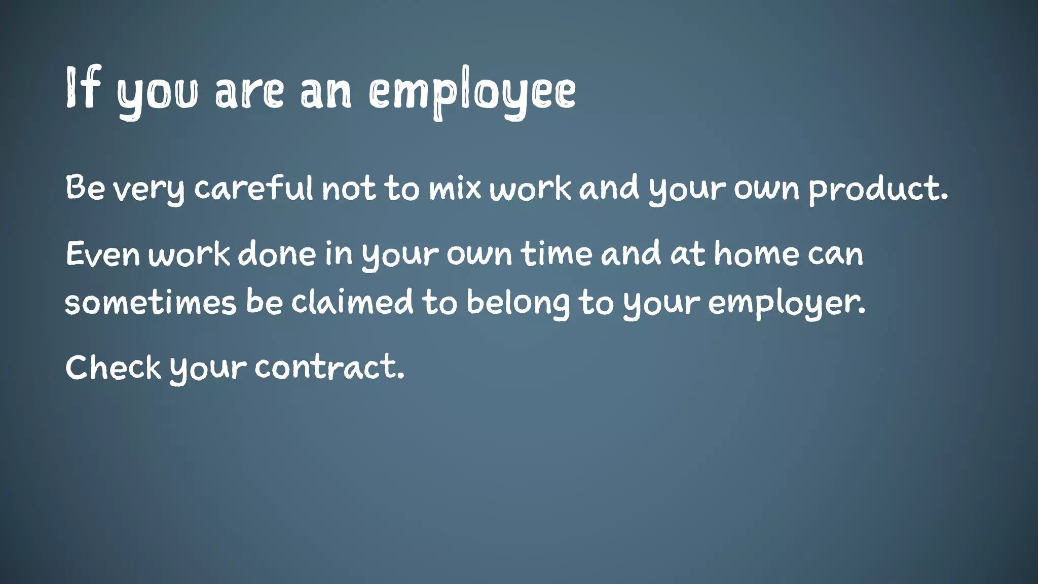 If you are an employee
Be very careful not to mix work and your own product.
Even work done in your own time and at home can
sometimes be claimed to belong to your employer.
Check your contract.
 
