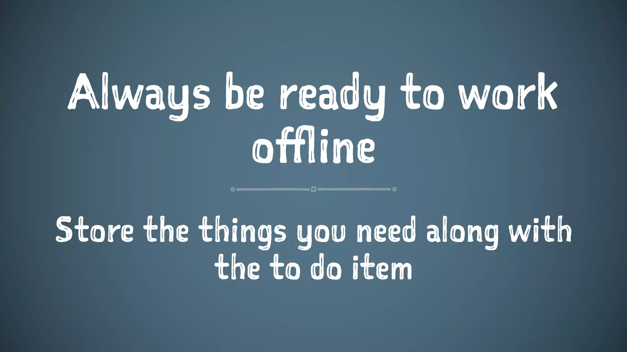 Always be ready to work
offline
Store the things you need along with
the to do item
 