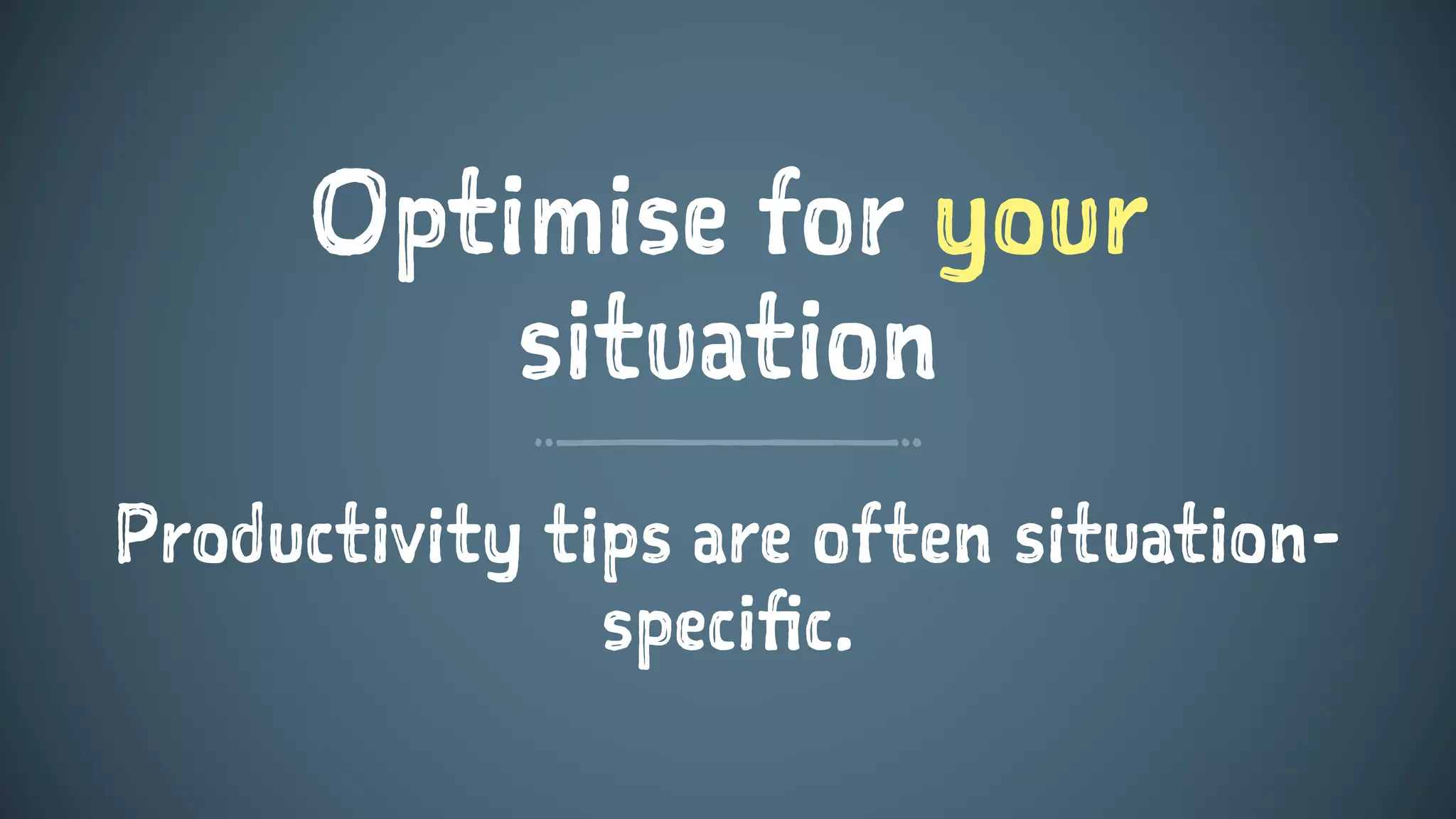 Optimise for your
situation
Productivity tips are often situation-
specific.
 