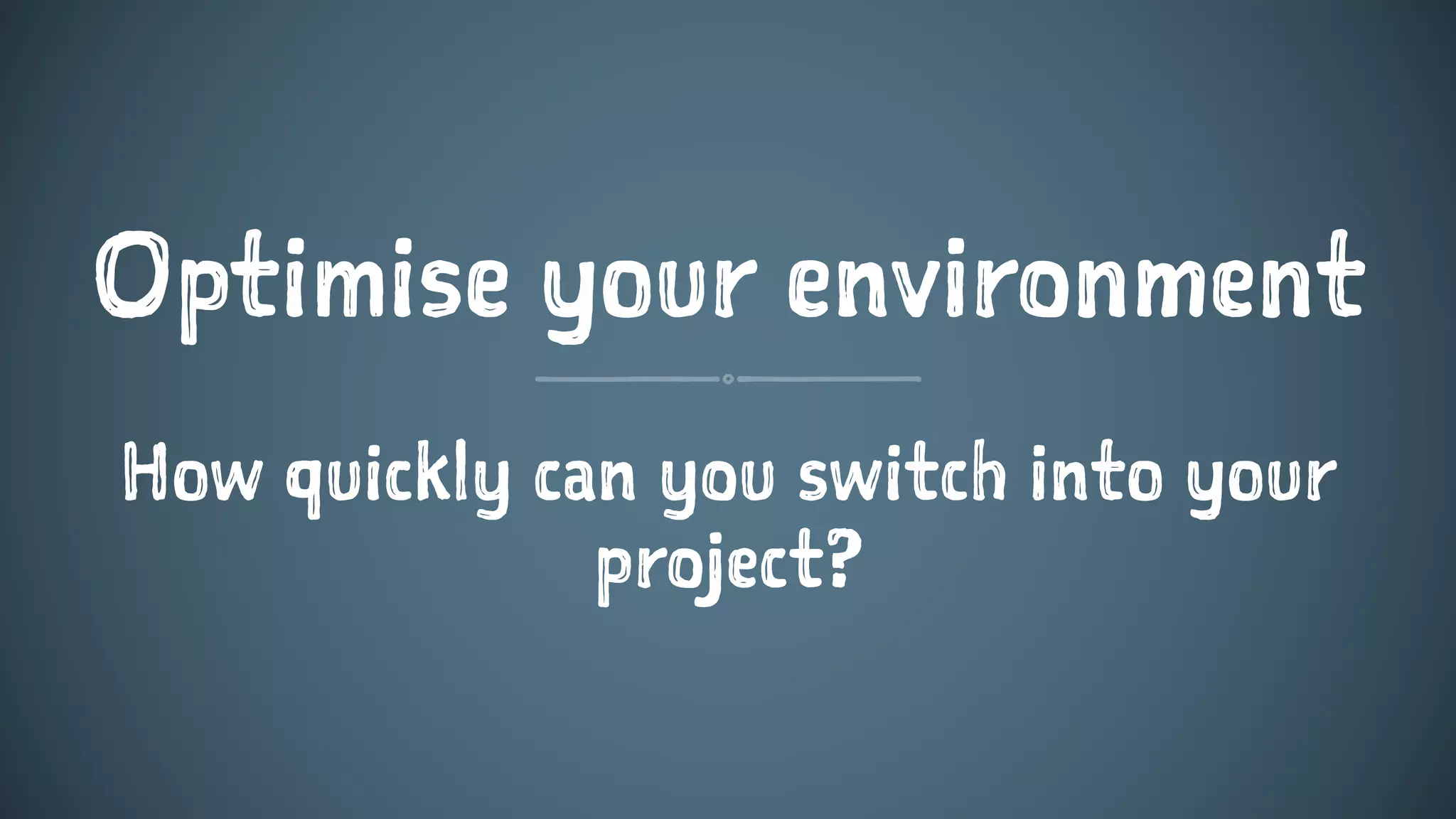 Optimise your environment
How quickly can you switch into your
project?
 