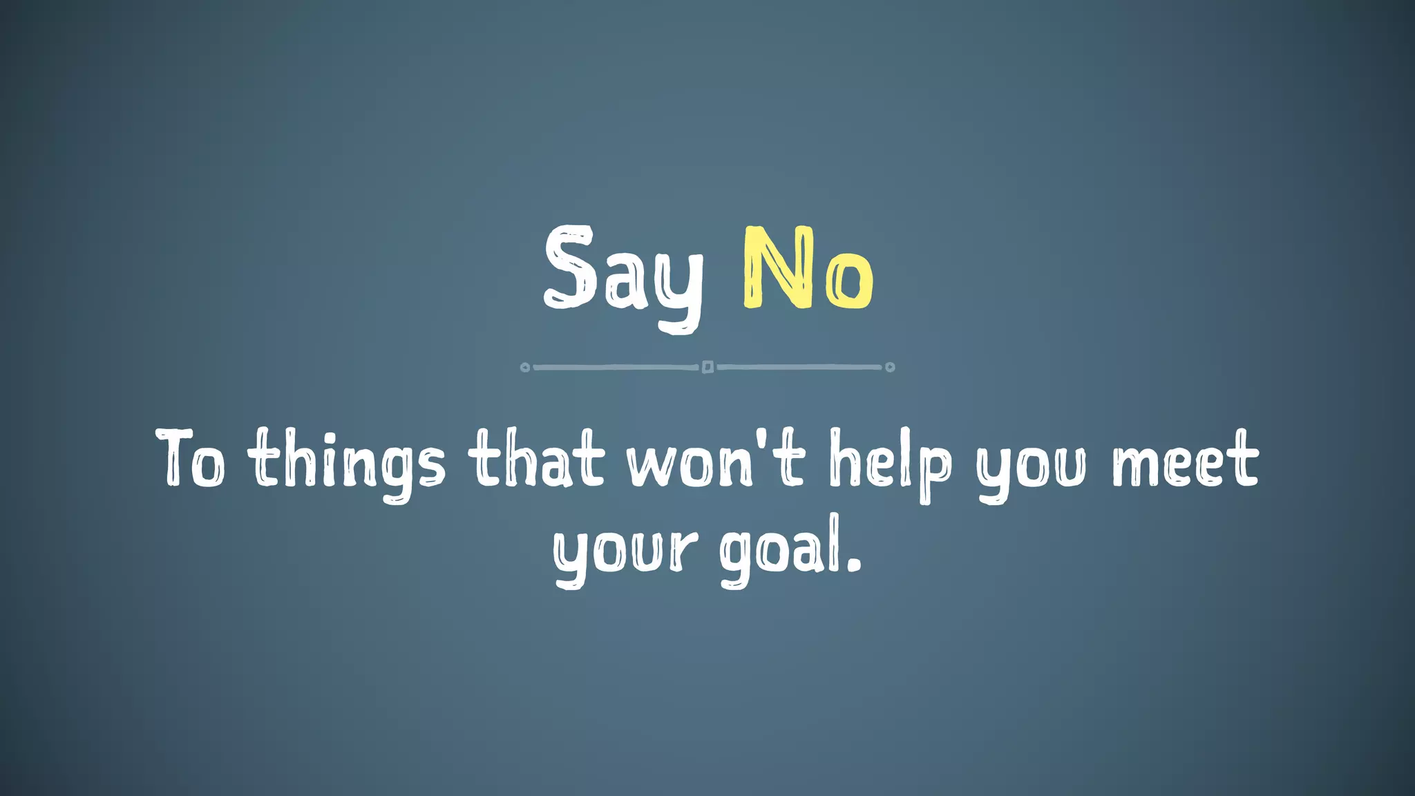 Say No
To things that won't help you meet
your goal.
 