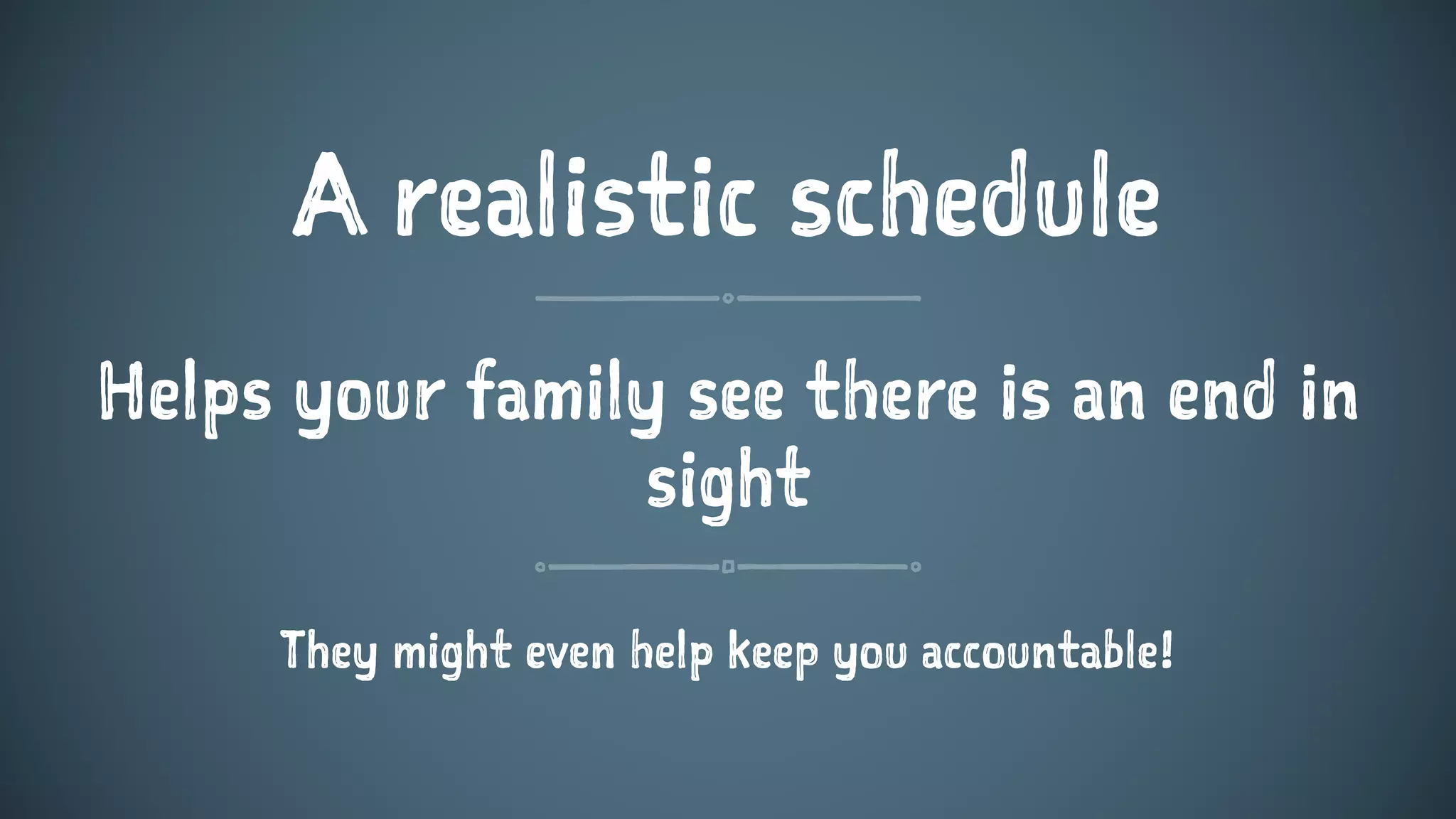 A realistic schedule
Helps your family see there is an end in
sight
They might even help keep you accountable!
 