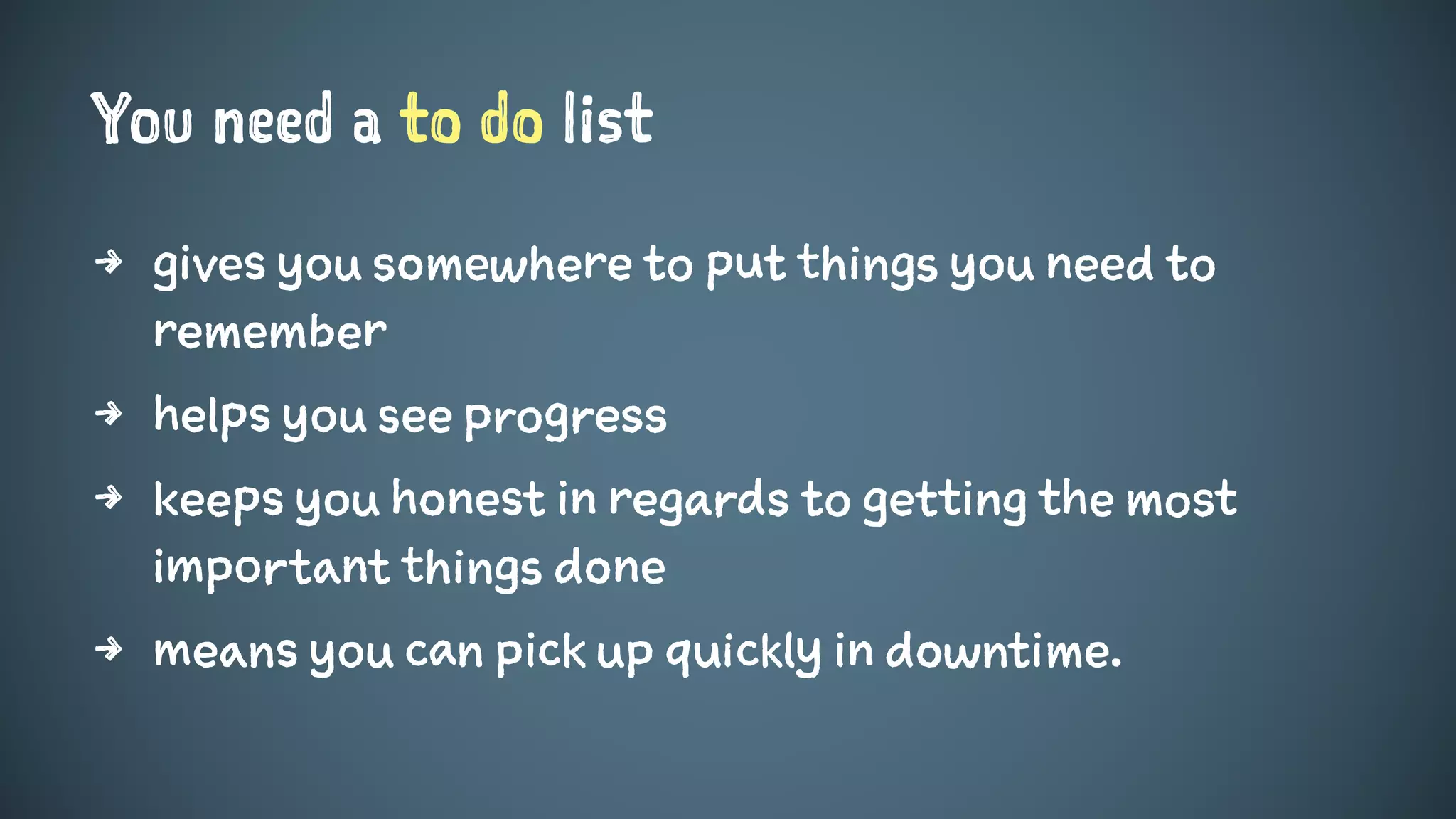 You need a to do list
4 gives you somewhere to put things you need to
remember
4 helps you see progress
4 keeps you honest in regards to getting the most
important things done
4 means you can pick up quickly in downtime.
 