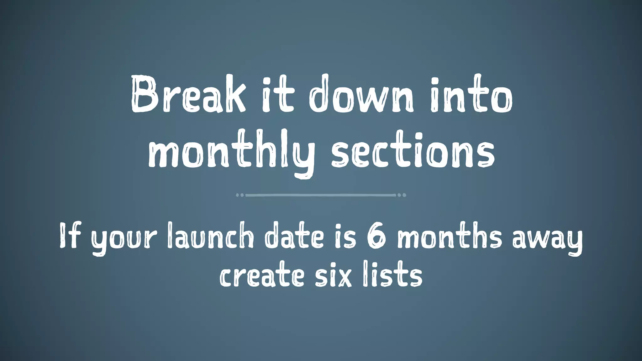 Break it down into
monthly sections
If your launch date is 6 months away
create six lists
 