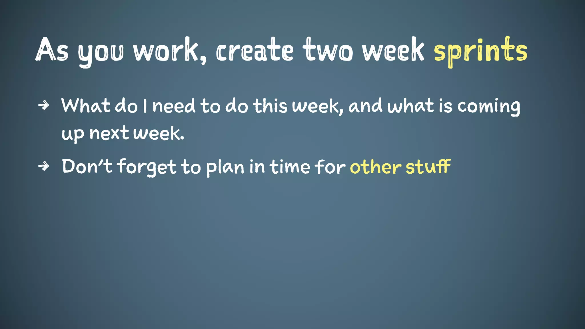 As you work, create two week sprints
4 What do I need to do this week, and what is coming
up next week.
4 Don't forget to plan in time for other stuff
 