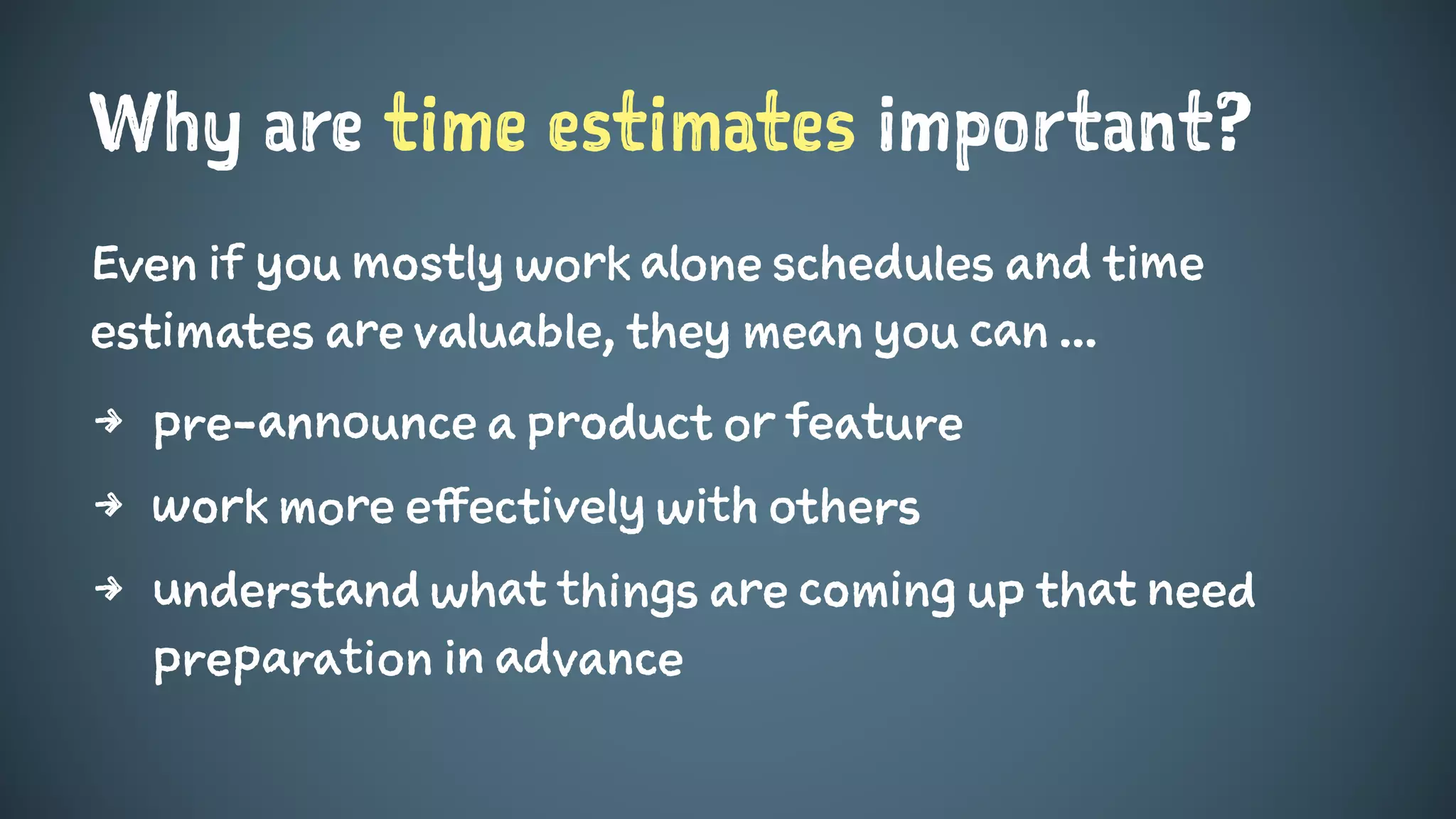 Why are time estimates important?
Even if you mostly work alone schedules and time
estimates are valuable, they mean you can ...
4 pre-announce a product or feature
4 work more effectively with others
4 understand what things are coming up that need
preparation in advance
 
