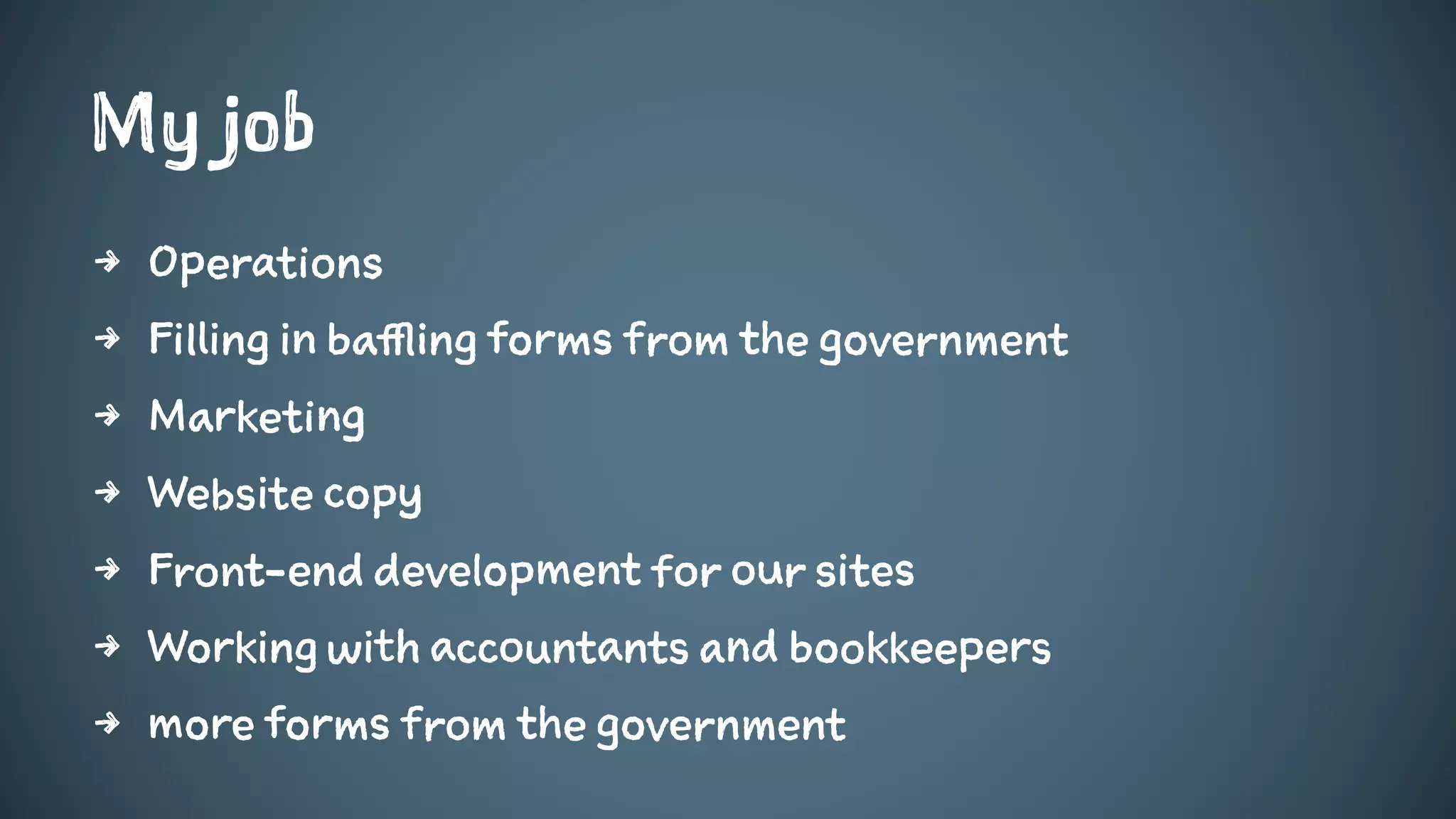 My job
4 Operations
4 Filling in baffling forms from the government
4 Marketing
4 Website copy
4 Front-end development for our sites
4 Working with accountants and bookkeepers
4 more forms from the government
 