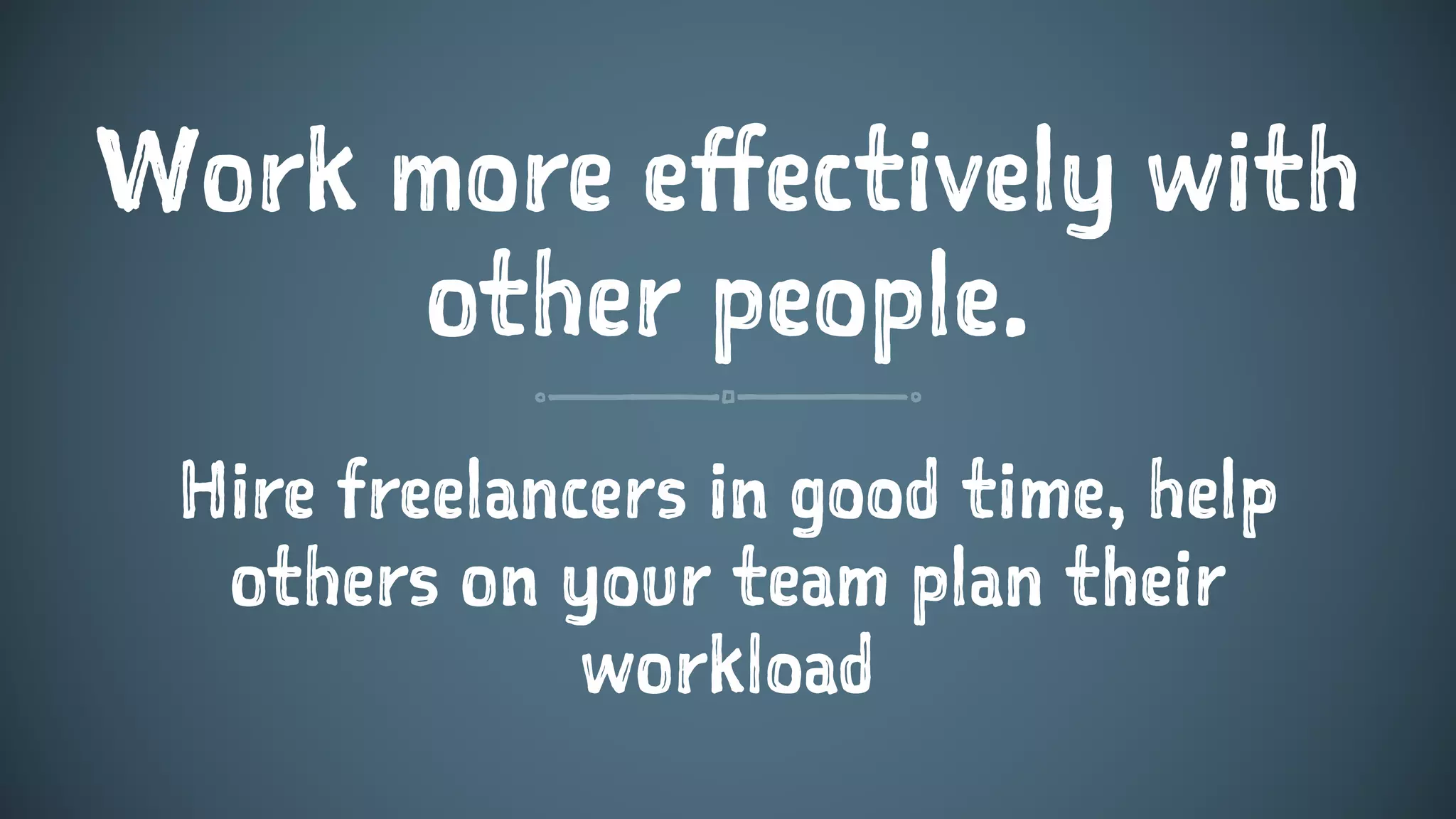 Work more effectively with
other people.
Hire freelancers in good time, help
others on your team plan their
workload
 