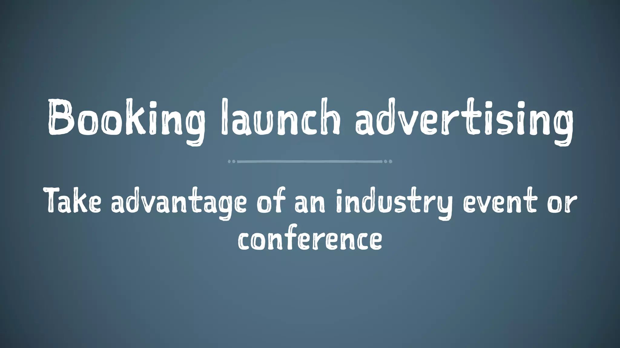 Booking launch advertising
Take advantage of an industry event or
conference
 