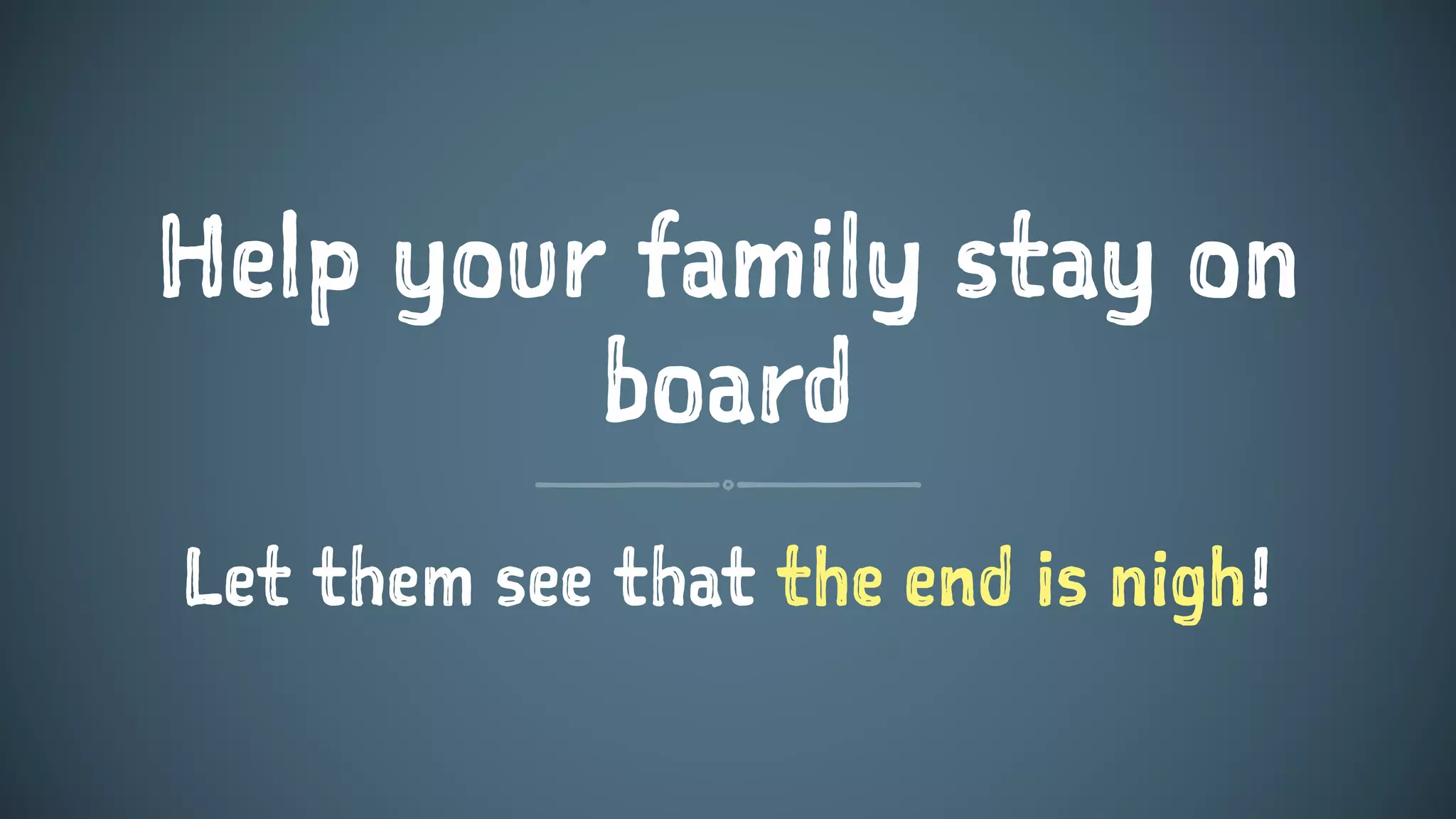 Help your family stay on
board
Let them see that the end is nigh!
 