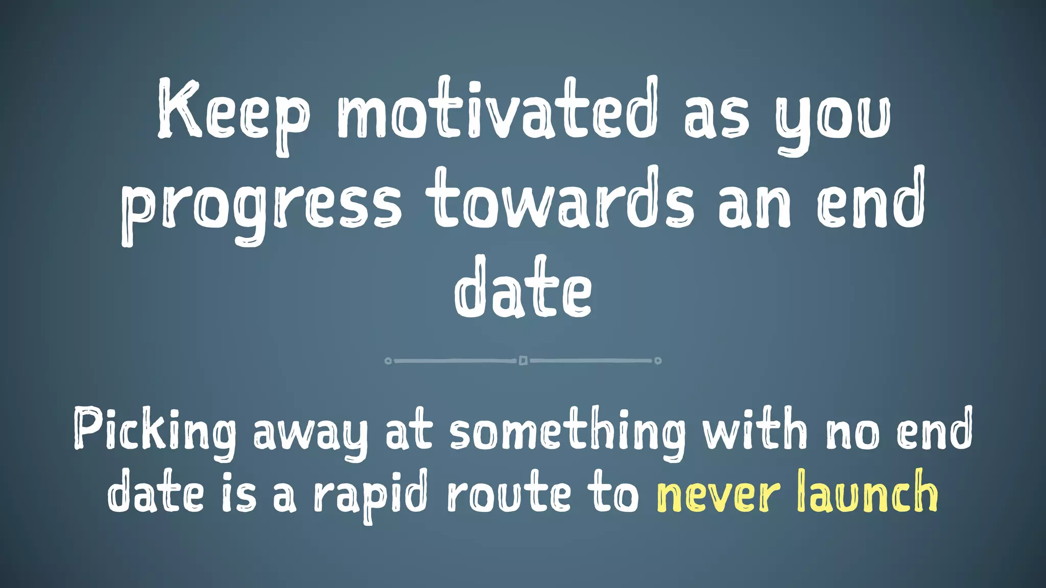 Keep motivated as you
progress towards an end
date
Picking away at something with no end
date is a rapid route to never launch
 