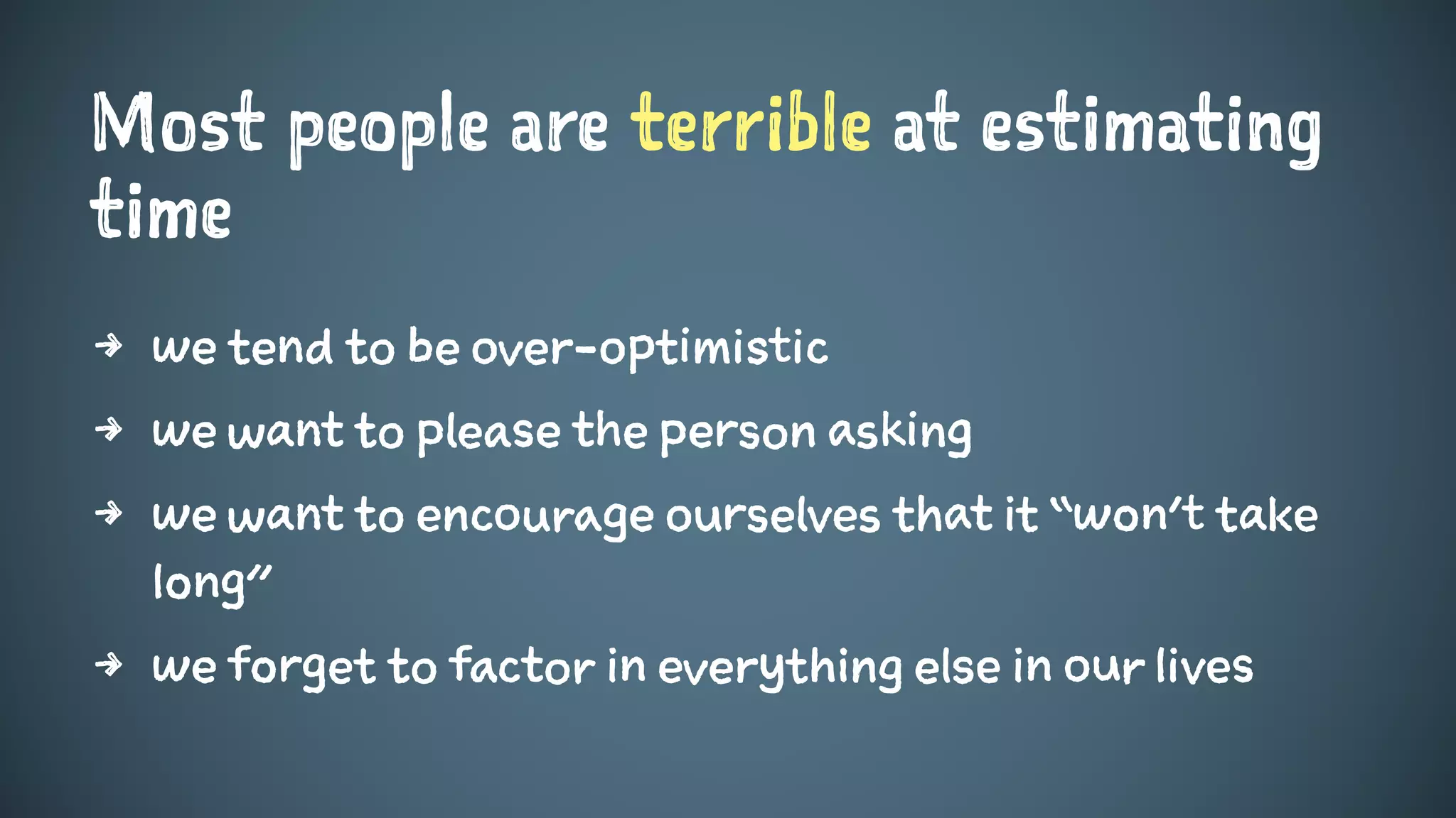 Most people are terrible at estimating
time
4 we tend to be over-optimistic
4 we want to please the person asking
4 we want to encourage ourselves that it “won’t take
long”
4 we forget to factor in everything else in our lives
 