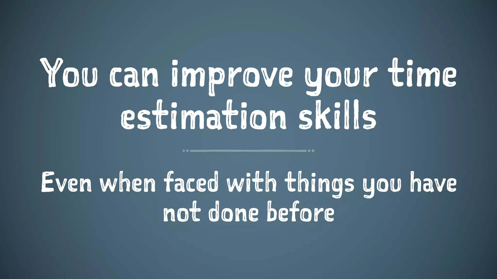 You can improve your time
estimation skills
Even when faced with things you have
not done before
 