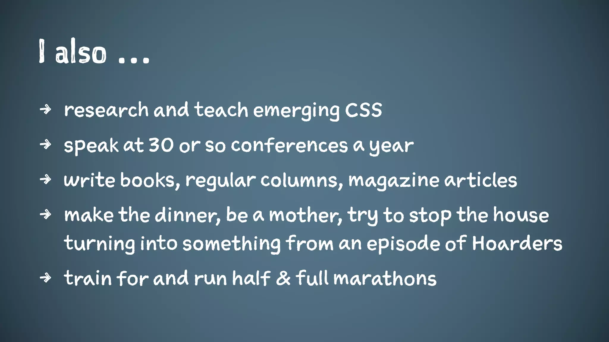 I also …
4 research and teach emerging CSS
4 speak at 30 or so conferences a year
4 write books, regular columns, magazine articles
4 make the dinner, be a mother, try to stop the house
turning into something from an episode of Hoarders
4 train for and run half & full marathons
 