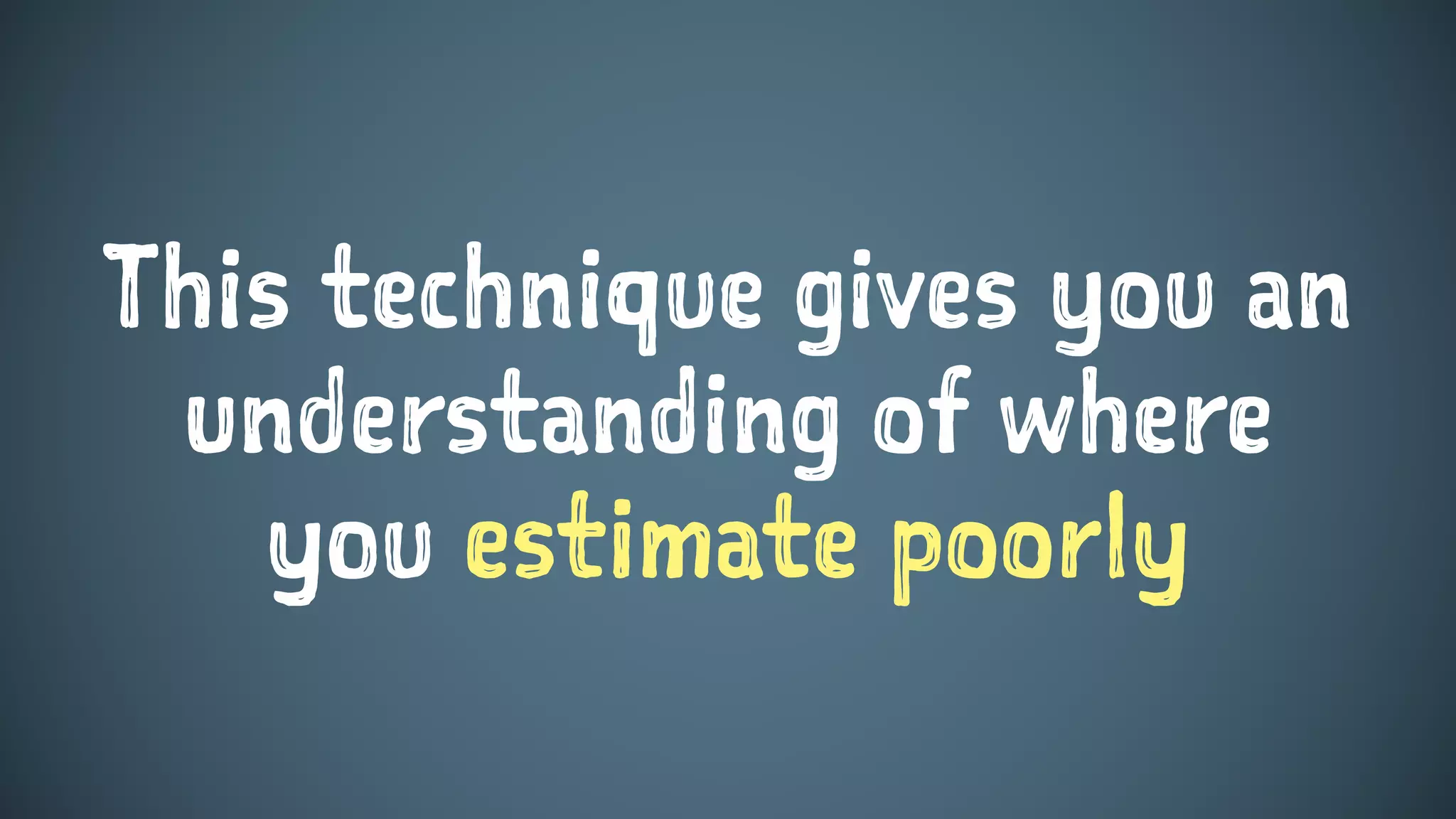 This technique gives you an
understanding of where
you estimate poorly
 