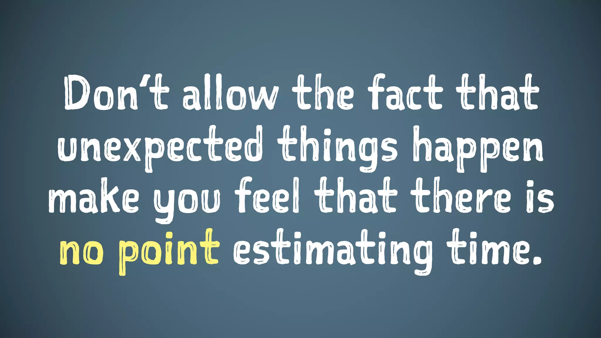 Don’t allow the fact that
unexpected things happen
make you feel that there is
no point estimating time.
 
