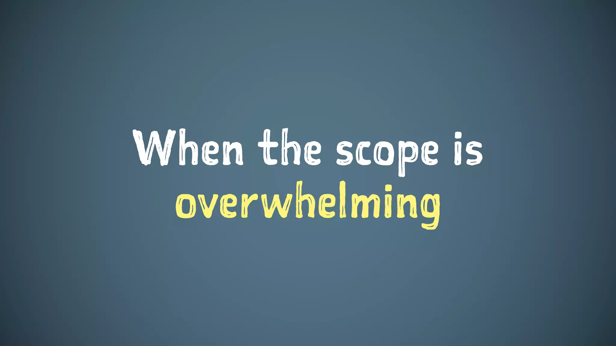 When the scope is
overwhelming
 