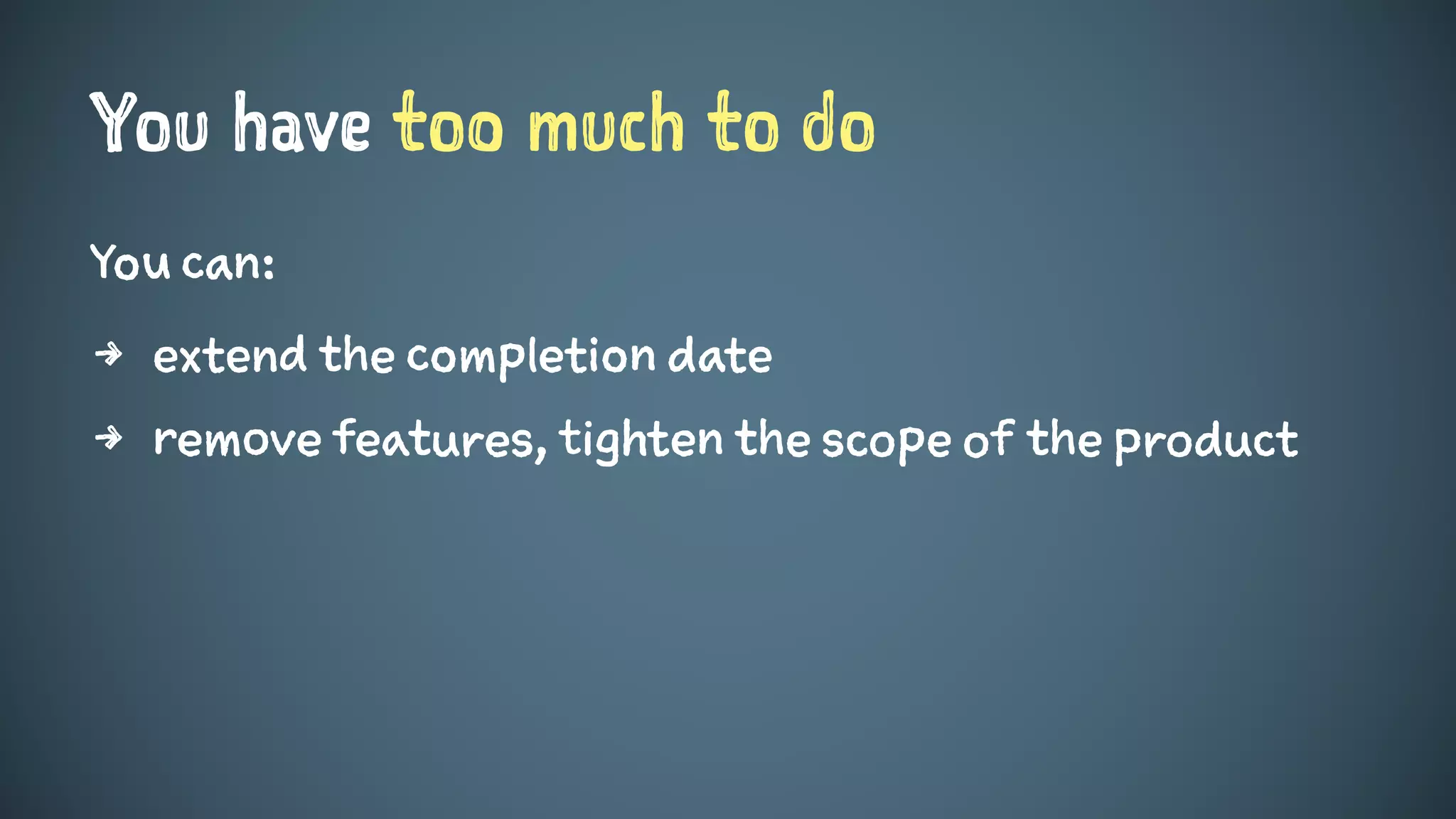 You have too much to do
You can:
4 extend the completion date
4 remove features, tighten the scope of the product
 