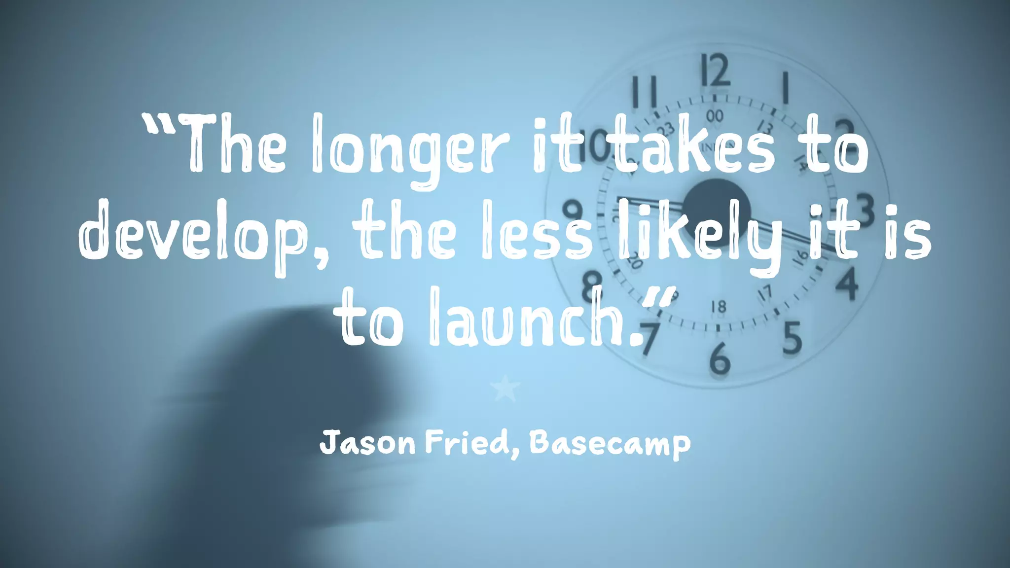 “The longer it takes to
develop, the less likely it is
to launch.”
1
Jason Fried, Basecamp
 