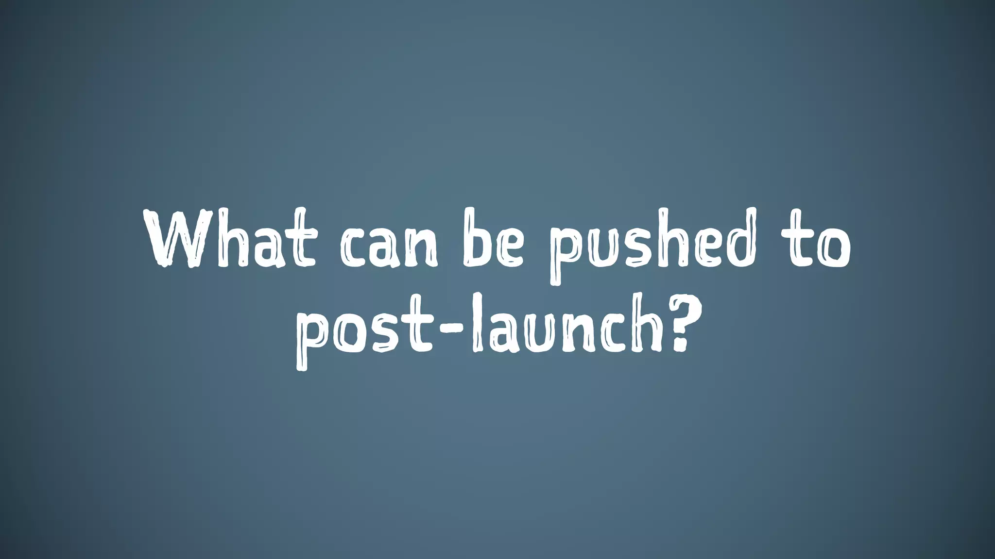 What can be pushed to
post-launch?
 