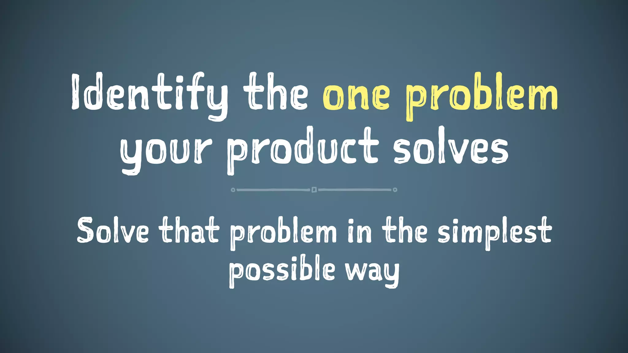 Identify the one problem
your product solves
Solve that problem in the simplest
possible way
 