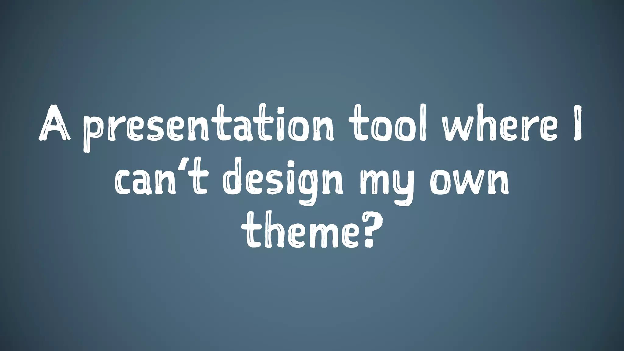 A presentation tool where I
can’t design my own
theme?
 