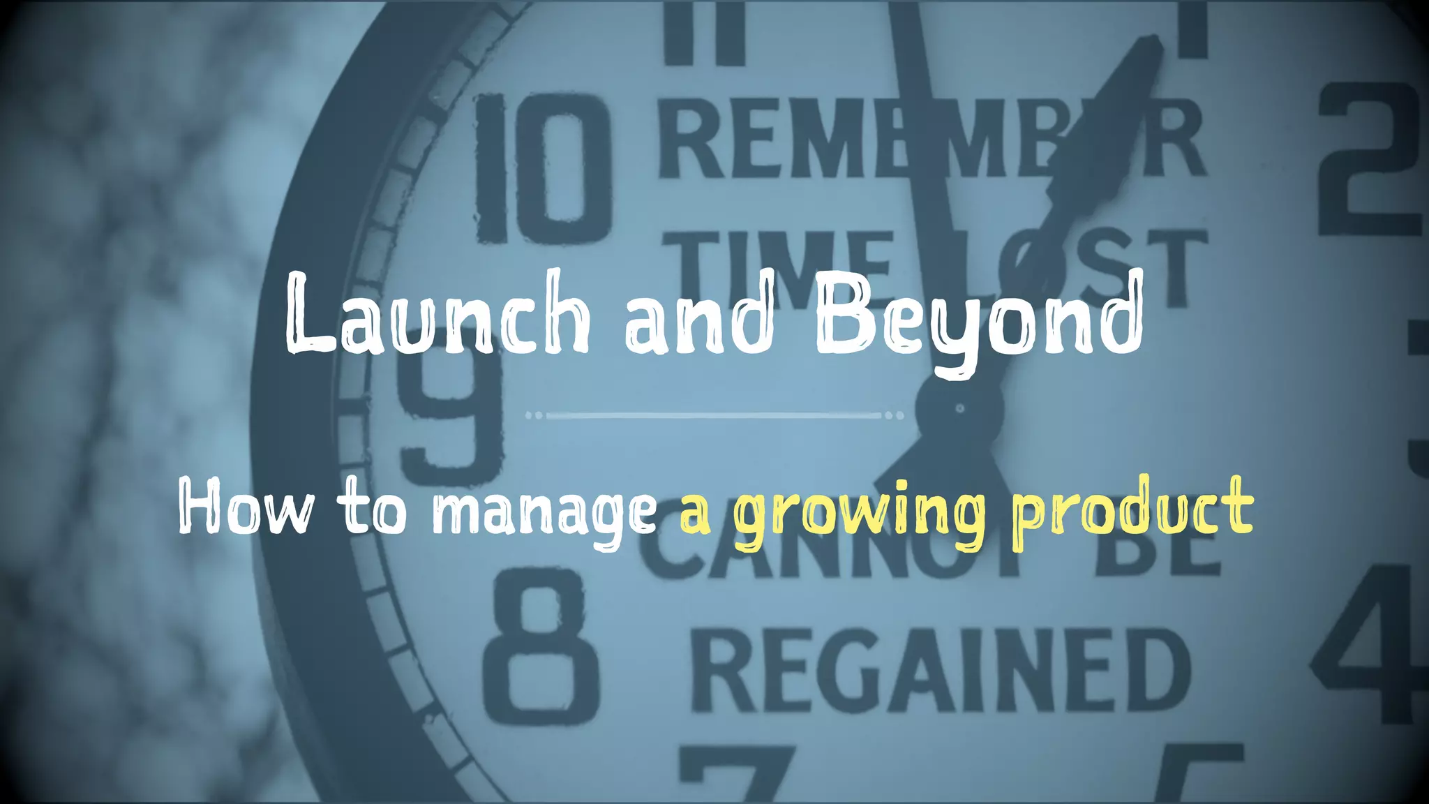 Launch and Beyond
How to manage a growing product
 