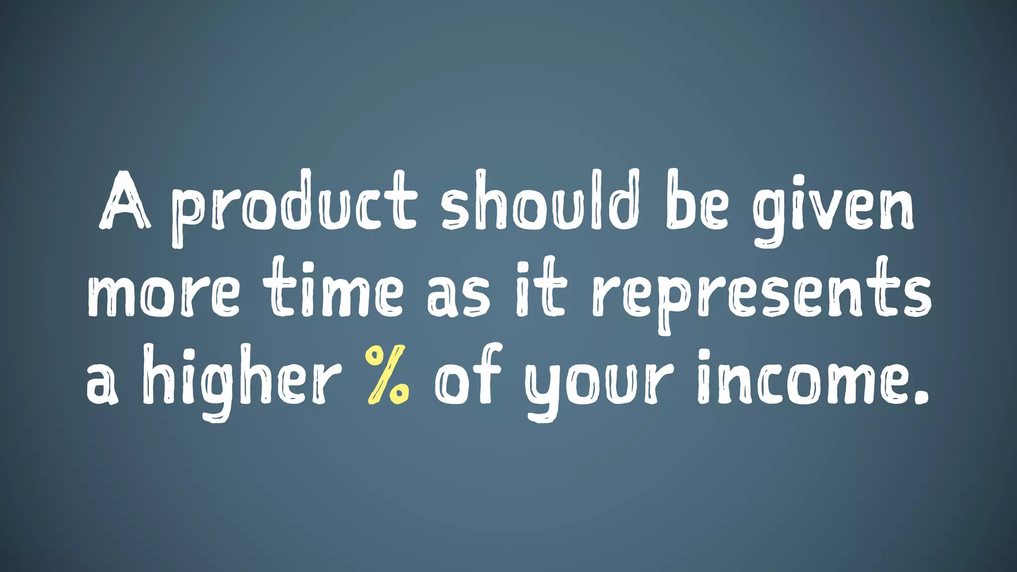 A product should be given
more time as it represents
a higher % of your income.
 