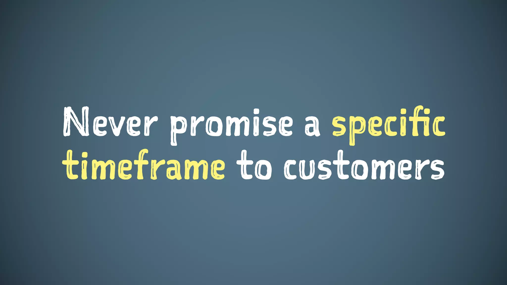 Never promise a specific
timeframe to customers
 