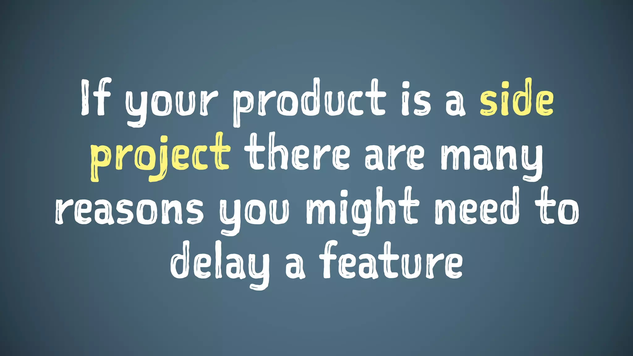 If your product is a side
project there are many
reasons you might need to
delay a feature
 