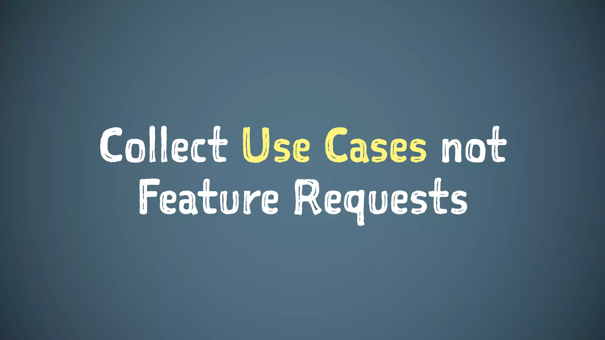Collect Use Cases not
Feature Requests
 