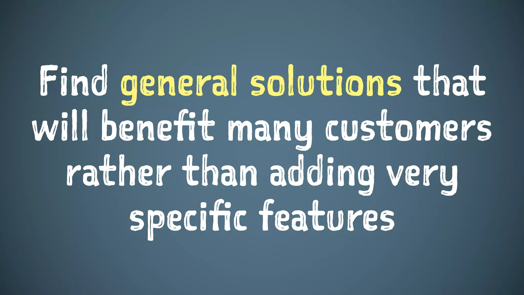 Find general solutions that
will benefit many customers
rather than adding very
specific features
 
