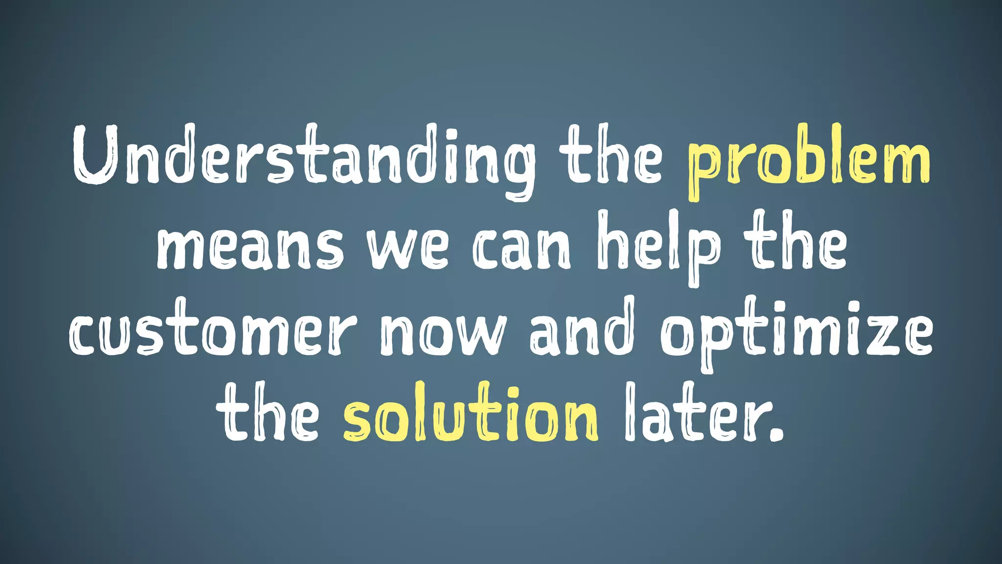 Understanding the problem
means we can help the
customer now and optimize
the solution later.
 