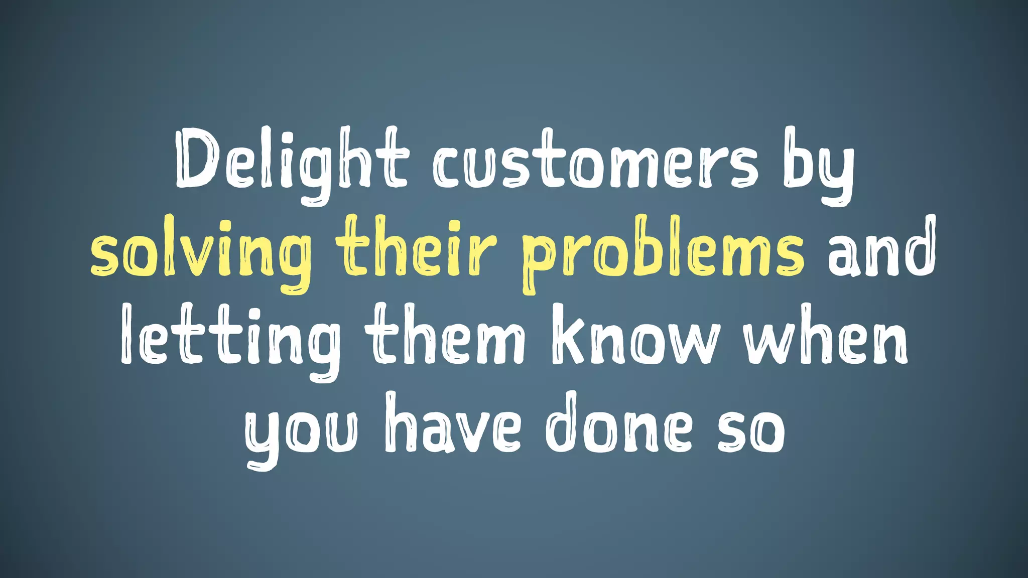 Delight customers by
solving their problems and
letting them know when
you have done so
 