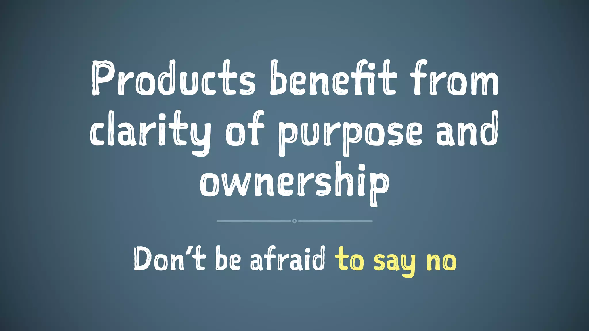 Products benefit from
clarity of purpose and
ownership
Don’t be afraid to say no
 