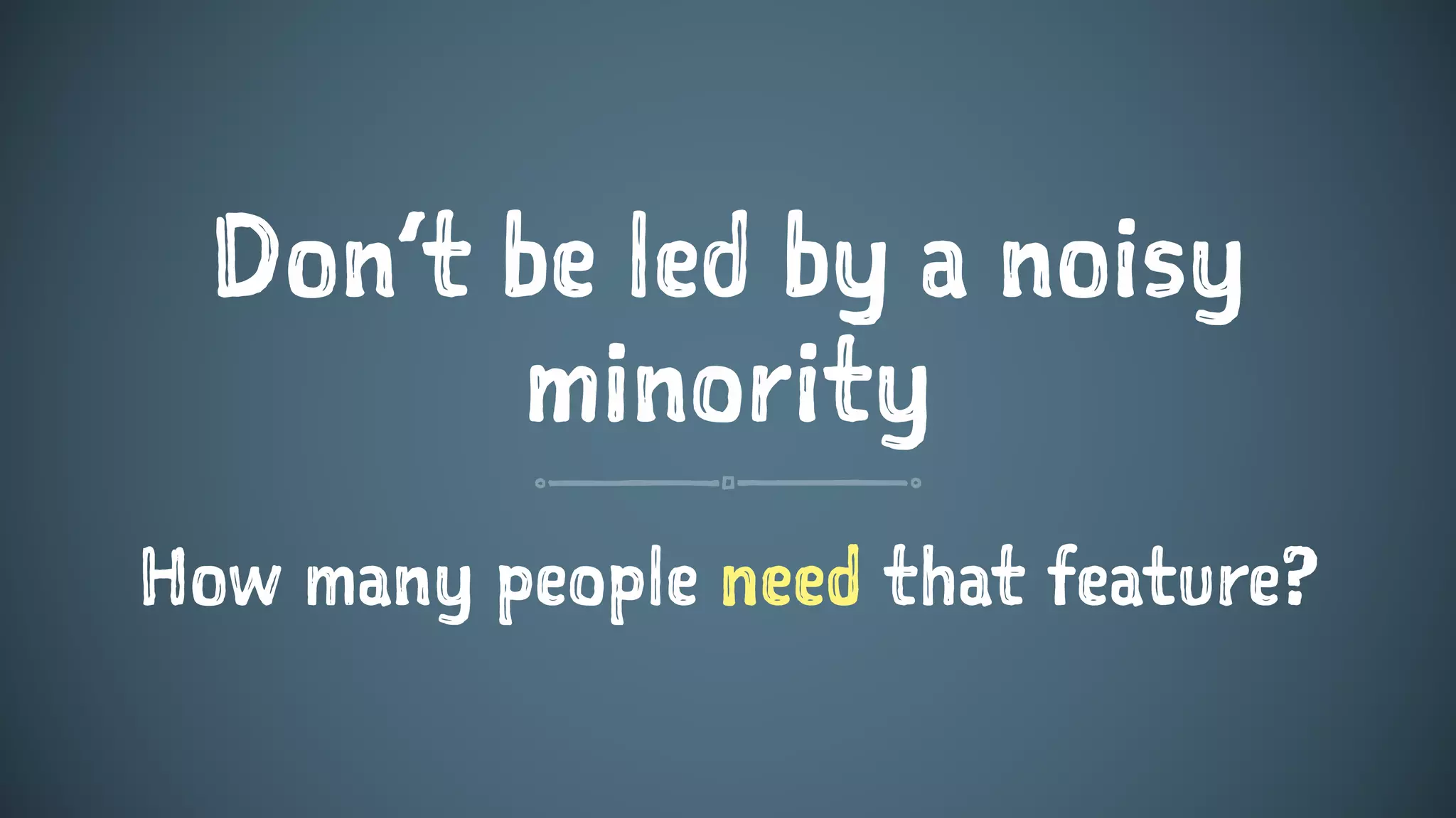 Don’t be led by a noisy
minority
How many people need that feature?
 