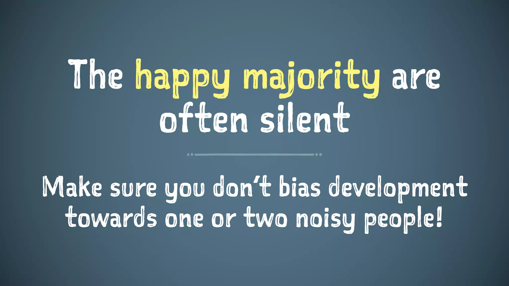 The happy majority are
often silent
Make sure you don’t bias development
towards one or two noisy people!
 
