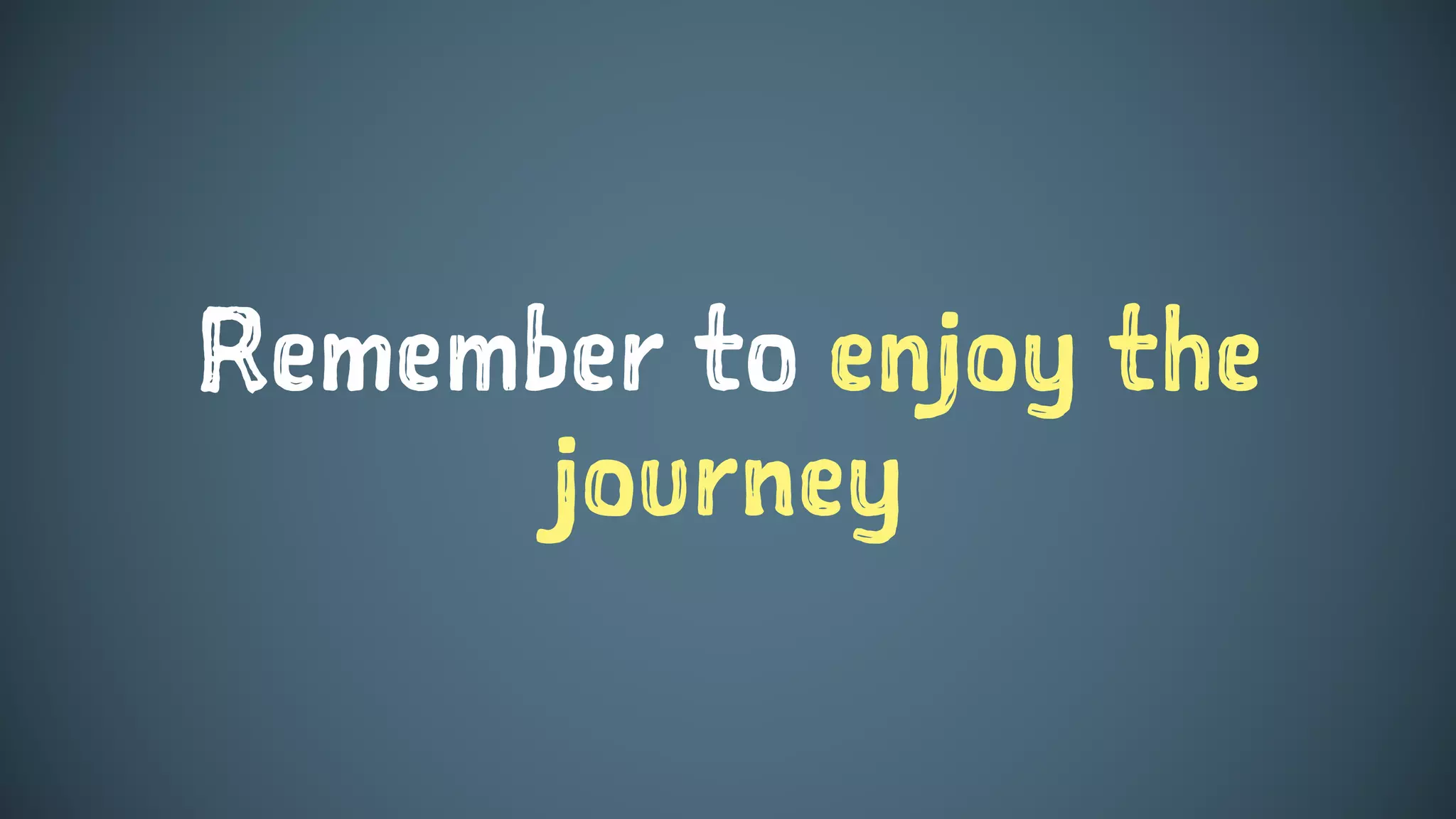 Remember to enjoy the
journey
 