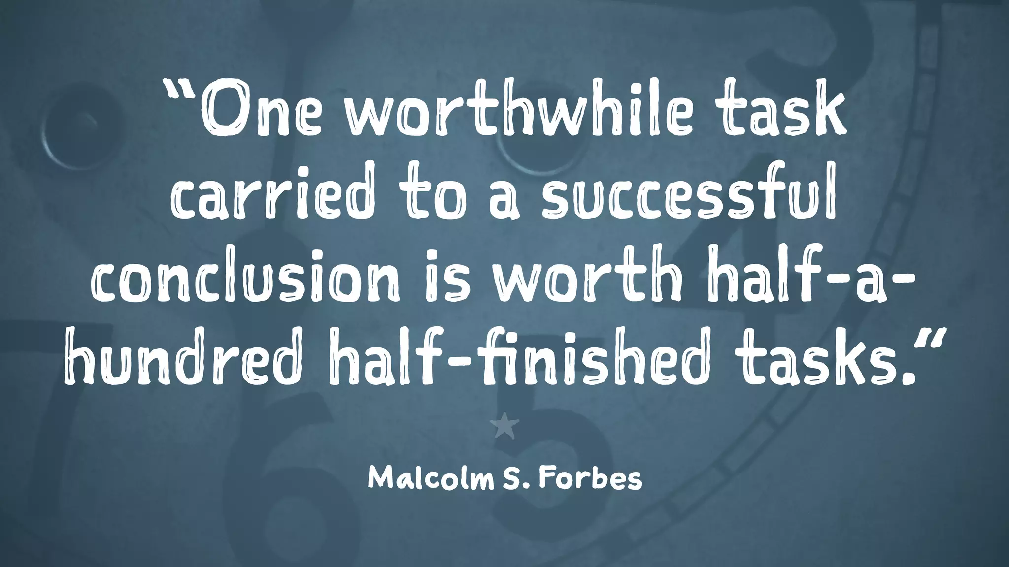“One worthwhile task
carried to a successful
conclusion is worth half-a-
hundred half-finished tasks.”
1
Malcolm S. Forbes
 