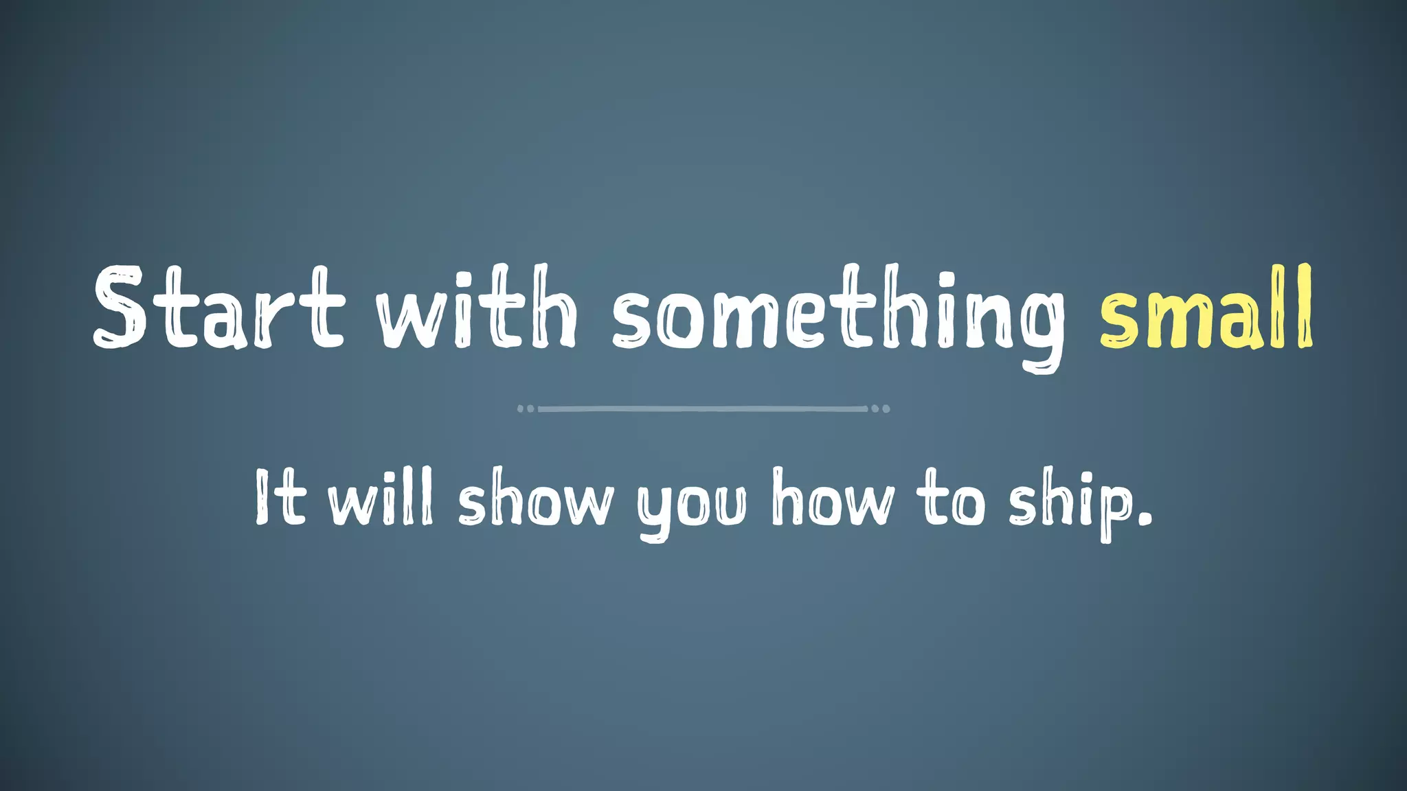 Start with something small
It will show you how to ship.
 