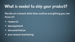 What is needed to ship your product?
Decide on a launch date then outline everything you can
think of:
4 research
4 development
4 documentation
4 pre-launch marketing
 