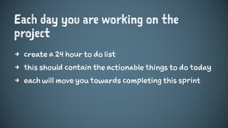 Each day you are working on the
project
4 create a 24 hour to do list
4 this should contain the actionable things to do today
4 each will move you towards completing this sprint
 