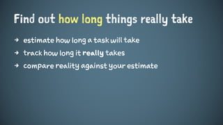 Find out how long things really take
4 estimate how long a task will take
4 track how long it really takes
4 compare reality against your estimate
 