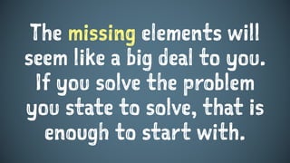 The missing elements will
seem like a big deal to you.
If you solve the problem
you state to solve, that is
enough to start with.
 