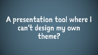 A presentation tool where I
can’t design my own
theme?
 